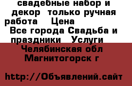 свадебные набор и декор (только ручная работа) › Цена ­ 3000-4000 - Все города Свадьба и праздники » Услуги   . Челябинская обл.,Магнитогорск г.